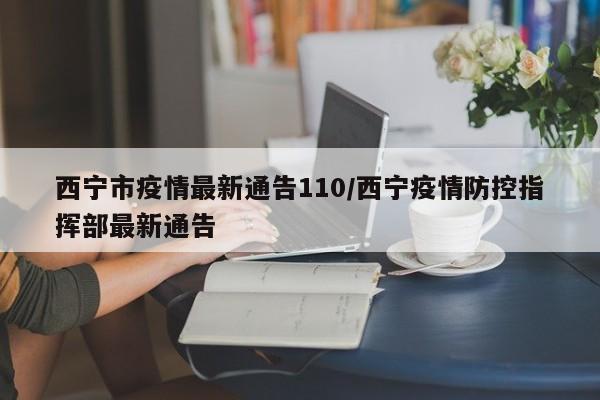 西宁市疫情最新通告110／西宁疫情防控指挥部最新通告