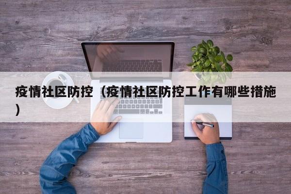 疫情社区防控（疫情社区防控工作有哪些措施）