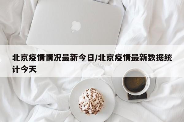 北京疫情情况最新今日／北京疫情最新数据统计今天