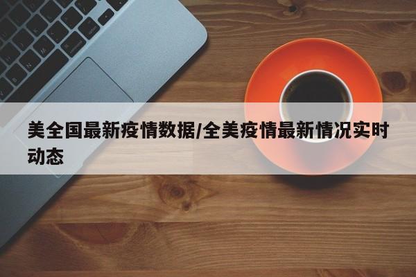 美全国最新疫情数据／全美疫情最新情况实时动态