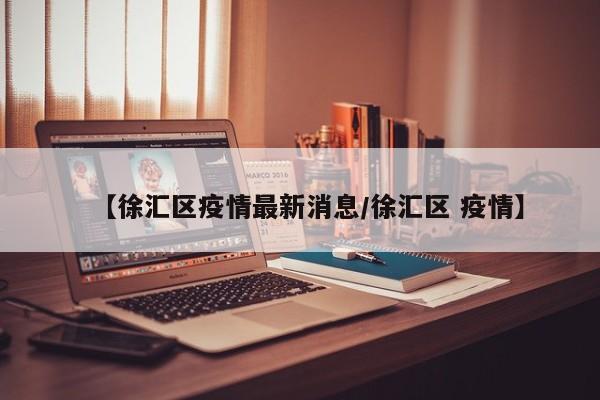 【徐汇区疫情最新消息／徐汇区 疫情】