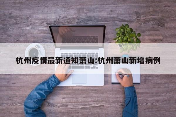 杭州疫情最新通知萧山：杭州萧山新增病例