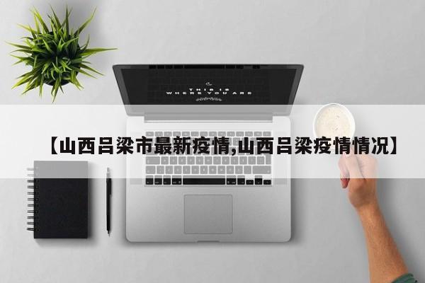 【山西吕梁市最新疫情,山西吕梁疫情情况】