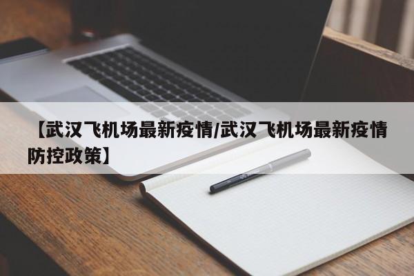 【武汉飞机场最新疫情／武汉飞机场最新疫情防控政策】