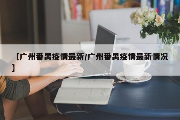 【广州番禺疫情最新／广州番禺疫情最新情况】