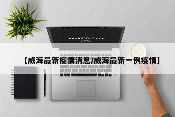 【威海最新疫情消息／威海最新一例疫情】