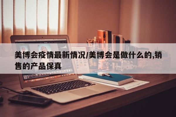 美博会疫情最新情况／美博会是做什么的,销售的产品保真