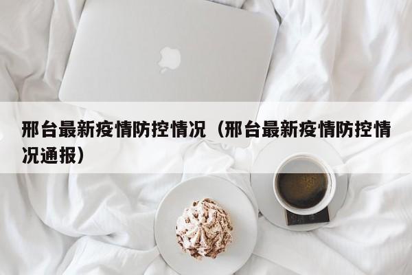 邢台最新疫情防控情况（邢台最新疫情防控情况通报）