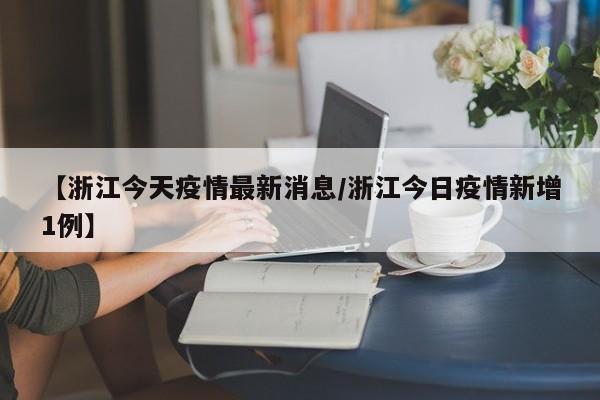 【浙江今天疫情最新消息／浙江今日疫情新增1例】