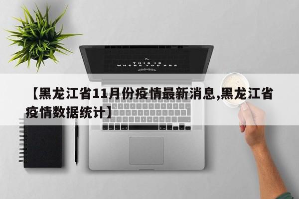 【黑龙江省11月份疫情最新消息,黑龙江省疫情数据统计】