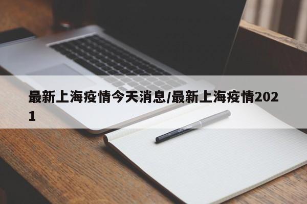 最新上海疫情今天消息／最新上海疫情2021