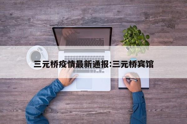 三元桥疫情最新通报：三元桥宾馆