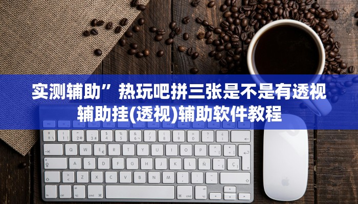 实测辅助”热玩吧拼三张是不是有透视辅助挂(透视)辅助软件教程