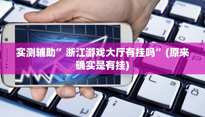 实测辅助”浙江游戏大厅有挂吗”(原来确实是有挂)