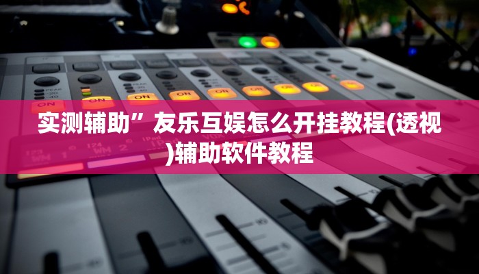 实测辅助”友乐互娱怎么开挂教程(透视)辅助软件教程