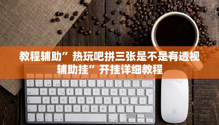 教程辅助”热玩吧拼三张是不是有透视辅助挂”开挂详细教程