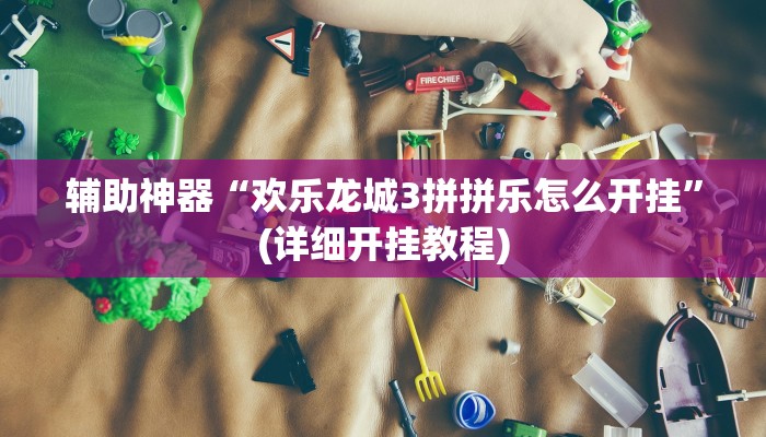 辅助神器“欢乐龙城3拼拼乐怎么开挂”(详细开挂教程)