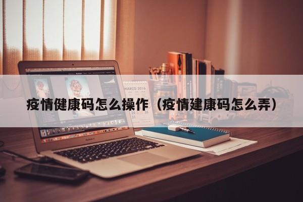疫情健康码怎么操作（疫情建康码怎么弄）