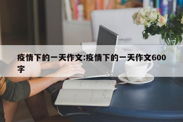 疫情下的一天作文：疫情下的一天作文600字