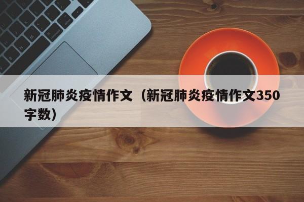 新冠肺炎疫情作文（新冠肺炎疫情作文350字数）