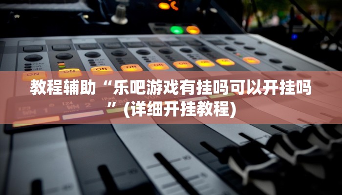 教程辅助“乐吧游戏有挂吗可以开挂吗”(详细开挂教程)