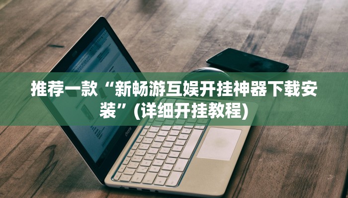 推荐一款“新畅游互娱开挂神器下载安装”(详细开挂教程)