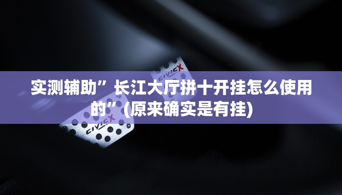 实测辅助”长江大厅拼十开挂怎么使用的”(原来确实是有挂)