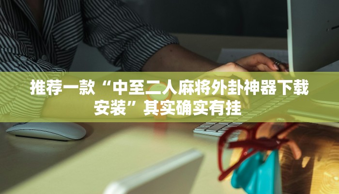 推荐一款“中至二人麻将外卦神器下载安装”其实确实有挂 