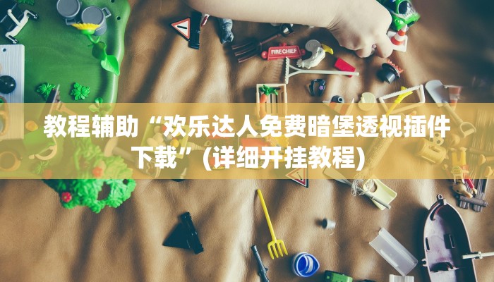 教程辅助“欢乐达人免费暗堡透视插件下载”(详细开挂教程)