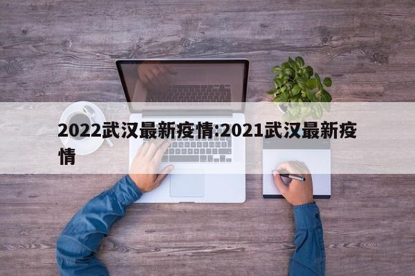2022武汉最新疫情：2021武汉最新疫情