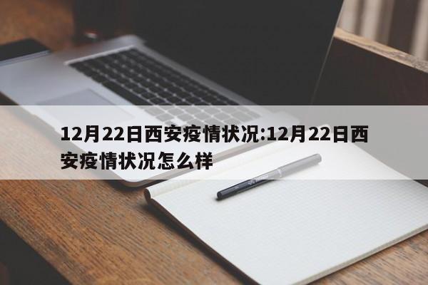 12月22日西安疫情状况：12月22日西安疫情状况怎么样