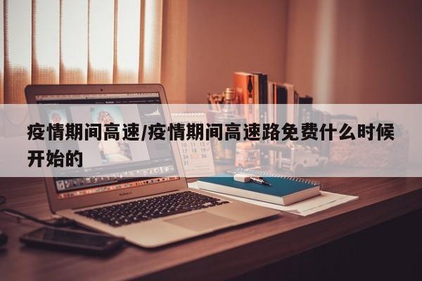 疫情期间高速／疫情期间高速路免费什么时候开始的