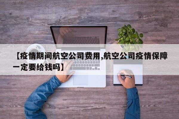【疫情期间航空公司费用,航空公司疫情保障一定要给钱吗】