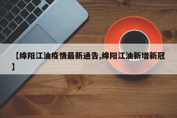 【绵阳江油疫情最新通告,绵阳江油新增新冠】