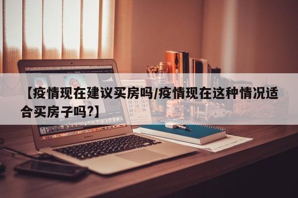 【疫情现在建议买房吗/疫情现在这种情况适合买房子吗?】