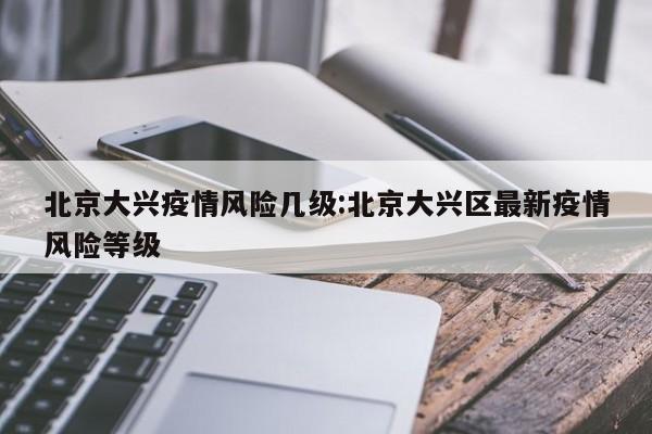 北京大兴疫情风险几级:北京大兴区最新疫情风险等级