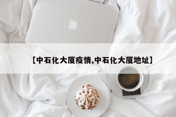 【中石化大厦疫情,中石化大厦地址】