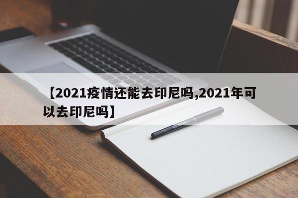 【2021疫情还能去印尼吗,2021年可以去印尼吗】
