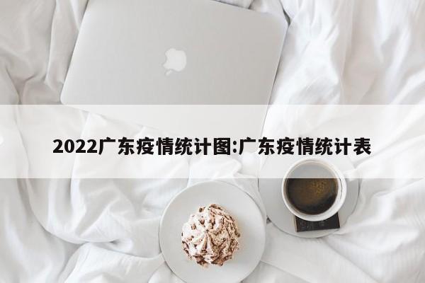 2022广东疫情统计图:广东疫情统计表