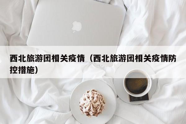 西北旅游团相关疫情（西北旅游团相关疫情防控措施）