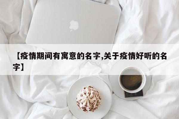 【疫情期间有寓意的名字,关于疫情好听的名字】
