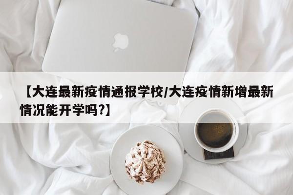 【大连最新疫情通报学校/大连疫情新增最新情况能开学吗?】