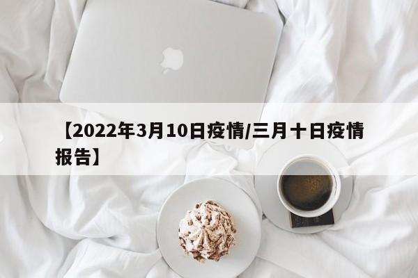 【2022年3月10日疫情/三月十日疫情报告】