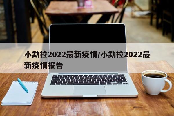 小勐拉2022最新疫情/小勐拉2022最新疫情报告