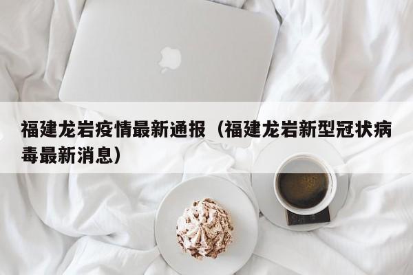 福建龙岩疫情最新通报（福建龙岩新型冠状病毒最新消息）