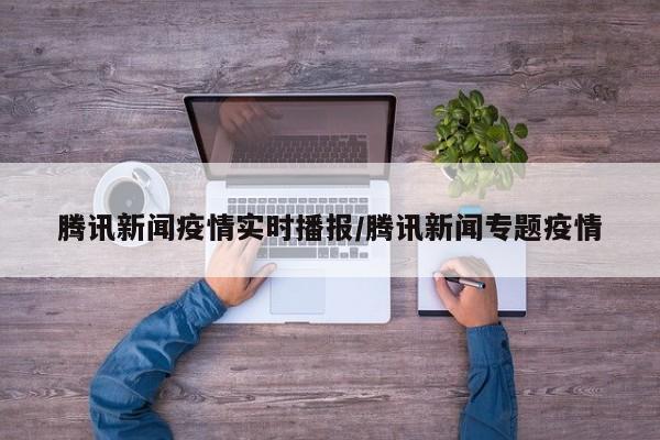 腾讯新闻疫情实时播报/腾讯新闻专题疫情