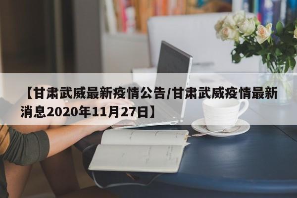 【甘肃武威最新疫情公告/甘肃武威疫情最新消息2020年11月27日】