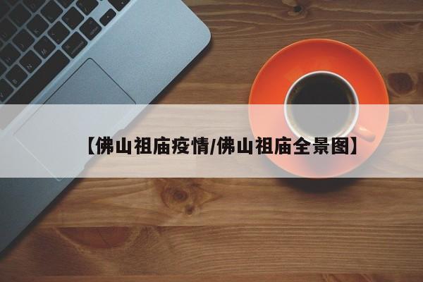 【佛山祖庙疫情/佛山祖庙全景图】
