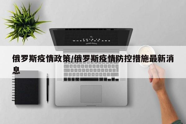 俄罗斯疫情政策/俄罗斯疫情防控措施最新消息