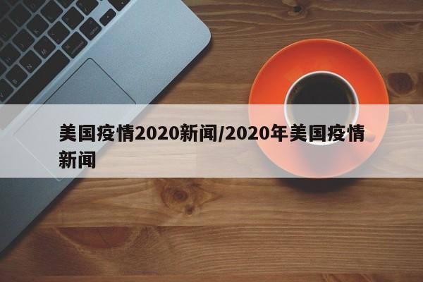 美国疫情2020新闻/2020年美国疫情新闻